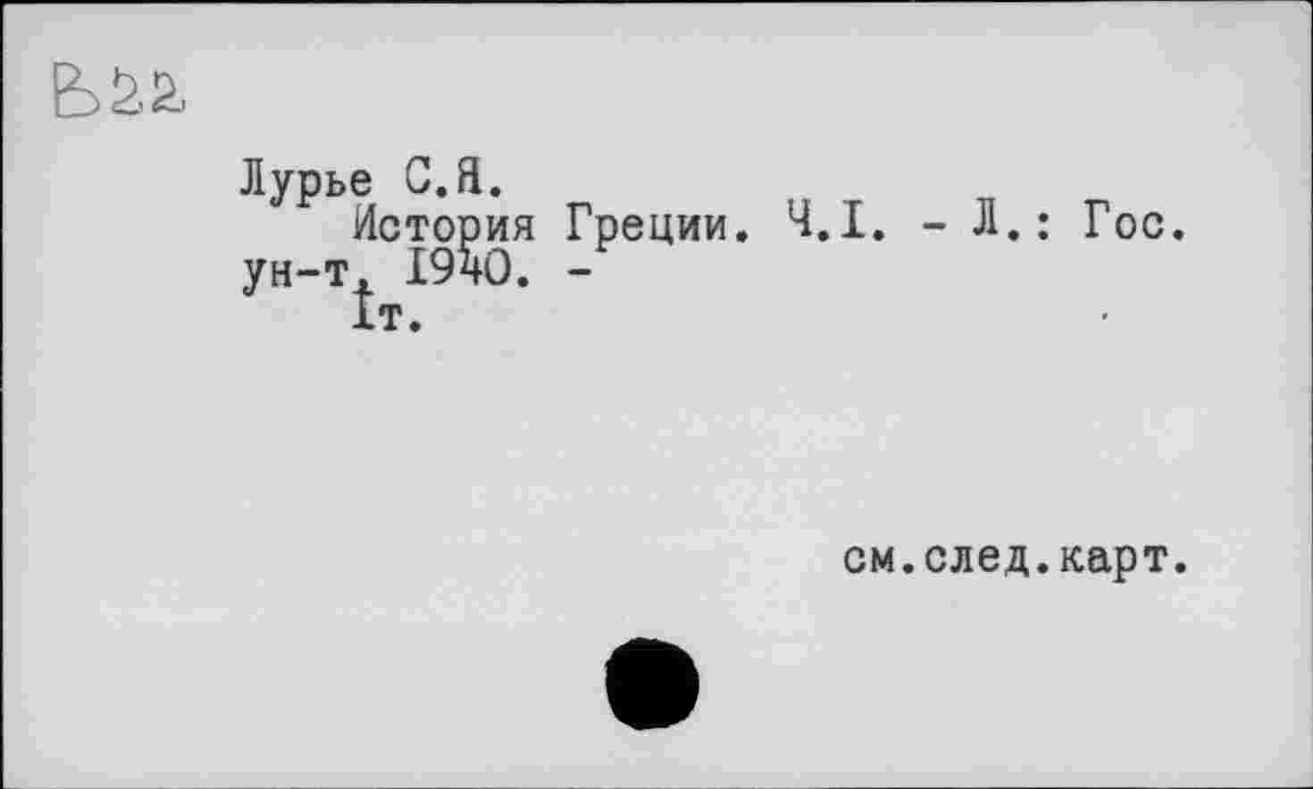 ﻿È>aa
Лурье С.Я.
История Греции. Ч.І. - Л.: Гос. ун-т, 19ч0. -
1т.
см.след.карт.